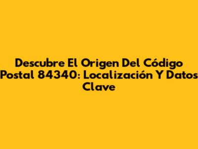 Descubre El Origen Del Código Postal 84340: Localización Y Datos Clave
