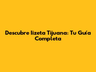 Descubre Iizeta Tijuana: Tu Guía Completa