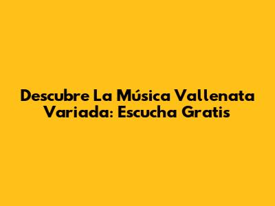 Descubre La Música Vallenata Variada: Escucha Gratis