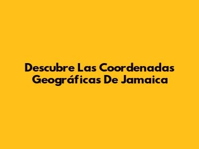 Descubre Las Coordenadas Geográficas De Jamaica
