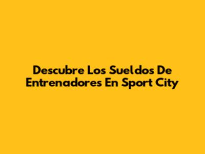 Descubre Los Sueldos De Entrenadores En Sport City