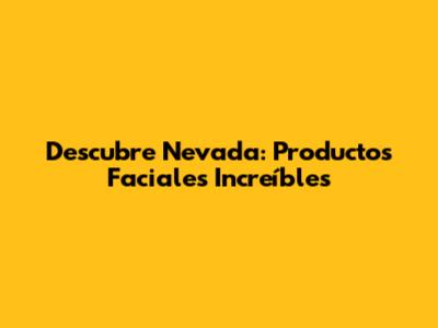 Descubre Nevada: Productos Faciales Increíbles
