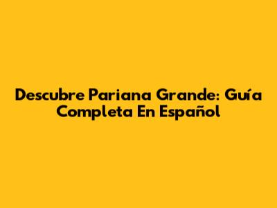 Descubre Pariana Grande: Guía Completa En Español