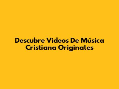 Descubre Videos De Música Cristiana Originales