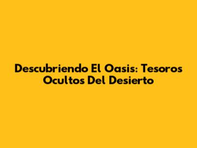 Descubriendo El Oasis: Tesoros Ocultos Del Desierto