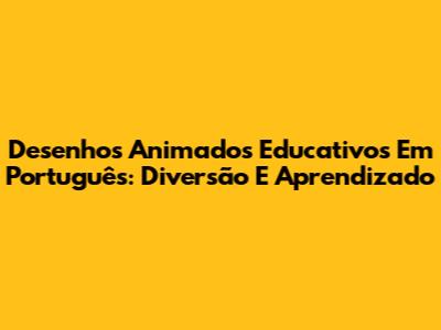 Desenhos Animados Educativos Em Português: Diversão E Aprendizado