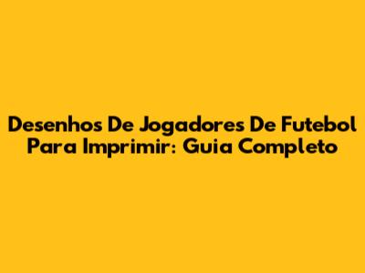 Desenhos De Jogadores De Futebol Para Imprimir: Guia Completo