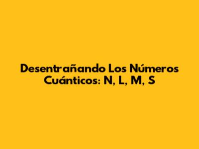 Desentrañando Los Números Cuánticos: N, L, M, S