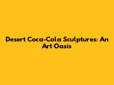 Desert Coca-Cola Sculptures: An Art Oasis