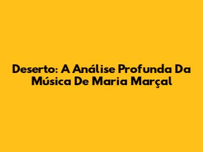 Deserto: A Análise Profunda Da Música De Maria Marçal