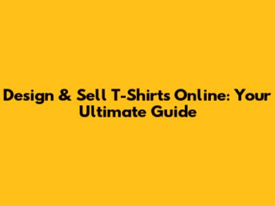 Design & Sell T-Shirts Online: Your Ultimate Guide