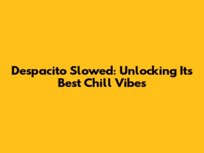 Despacito Slowed: Unlocking Its Best Chill Vibes