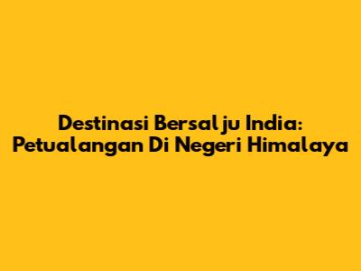 Destinasi Bersalju India: Petualangan Di Negeri Himalaya