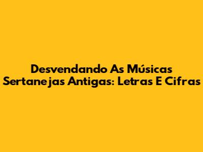 Desvendando As Músicas Sertanejas Antigas: Letras E Cifras