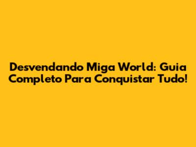 Desvendando Miga World: Guia Completo Para Conquistar Tudo!