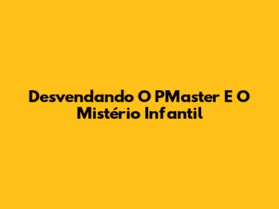 Desvendando O PMaster E O Mistério Infantil