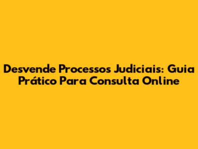 Desvende Processos Judiciais: Guia Prático Para Consulta Online