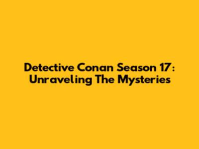 Detective Conan Season 17: Unraveling The Mysteries