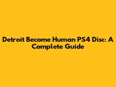 Detroit Become Human PS4 Disc: A Complete Guide