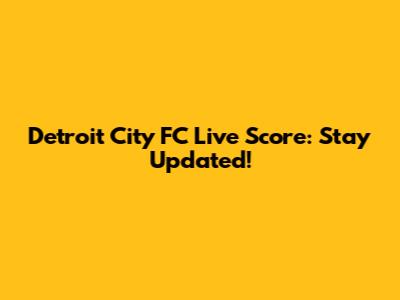 Detroit City FC Live Score: Stay Updated!