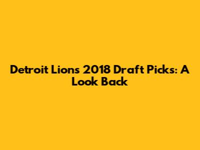 Detroit Lions 2018 Draft Picks: A Look Back