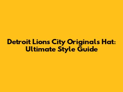 Detroit Lions City Originals Hat: Ultimate Style Guide