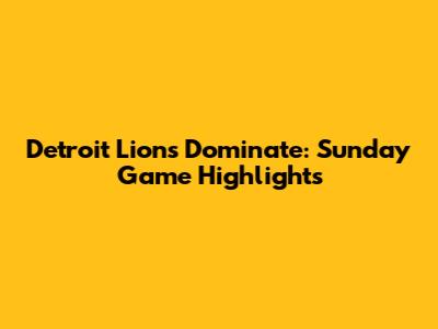 Detroit Lions Dominate: Sunday Game Highlights
