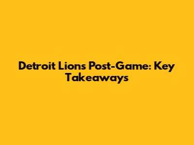 Detroit Lions Post-Game: Key Takeaways
