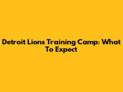 Detroit Lions Training Camp: What To Expect