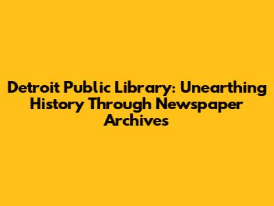 Detroit Public Library: Unearthing History Through Newspaper Archives