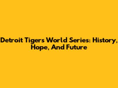 Detroit Tigers World Series: History, Hope, And Future