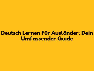 Deutsch Lernen Für Ausländer: Dein Umfassender Guide