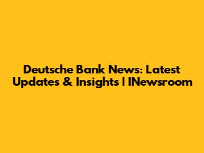 Deutsche Bank News: Latest Updates & Insights | INewsroom