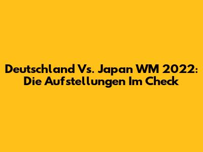 Deutschland Vs. Japan WM 2022: Die Aufstellungen Im Check