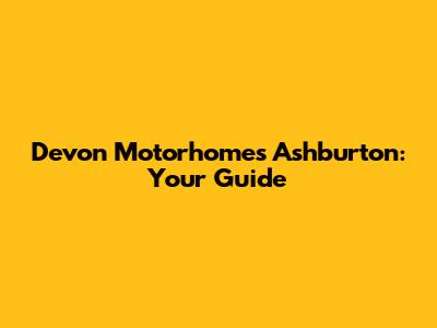 Devon Motorhomes Ashburton: Your Guide