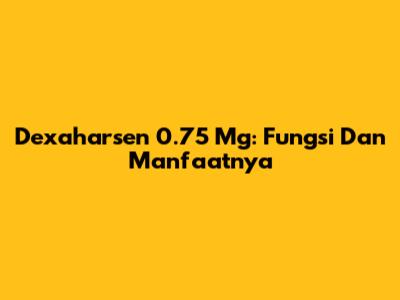Dexaharsen 0.75 Mg: Fungsi Dan Manfaatnya