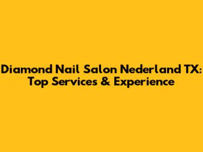 Diamond Nail Salon Nederland TX: Top Services & Experience