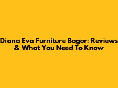 Diana Eva Furniture Bogor: Reviews & What You Need To Know