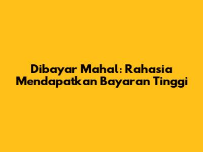 Dibayar Mahal: Rahasia Mendapatkan Bayaran Tinggi