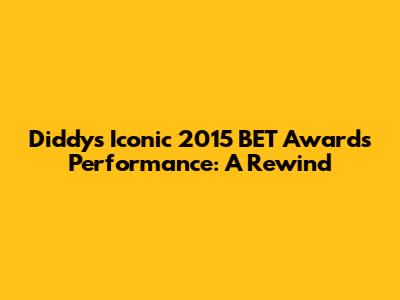 Diddy's Iconic 2015 BET Awards Performance: A Rewind