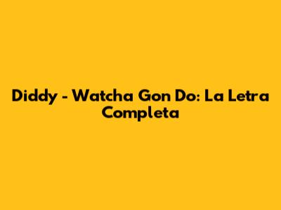 Diddy - Watcha Gon' Do: La Letra Completa