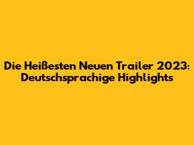 Die Heißesten Neuen Trailer 2023: Deutschsprachige Highlights