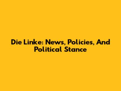Die Linke: News, Policies, And Political Stance