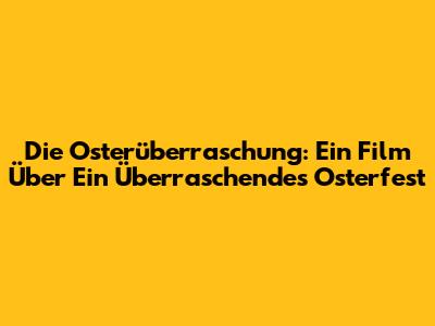 Die Osterüberraschung: Ein Film Über Ein Überraschendes Osterfest