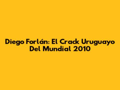 Diego Forlán: El Crack Uruguayo Del Mundial 2010