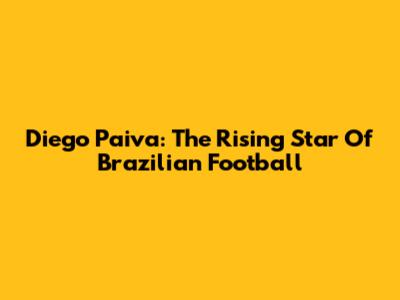 Diego Paiva: The Rising Star Of Brazilian Football