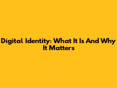 Digital Identity: What It Is And Why It Matters