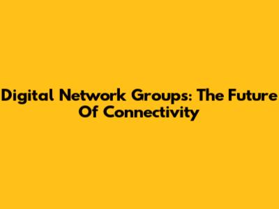 Digital Network Groups: The Future Of Connectivity