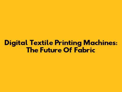Digital Textile Printing Machines: The Future Of Fabric