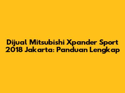 Dijual Mitsubishi Xpander Sport 2018 Jakarta: Panduan Lengkap
